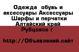 Одежда, обувь и аксессуары Аксессуары - Шарфы и перчатки. Алтайский край,Рубцовск г.